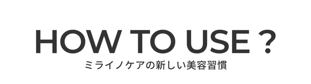 HOW TO USE ? ミライノケアの新しい美容習慣